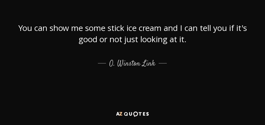You can show me some stick ice cream and I can tell you if it's good or not just looking at it. - O. Winston Link