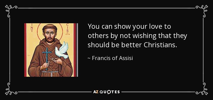 You can show your love to others by not wishing that they should be better Christians. - Francis of Assisi