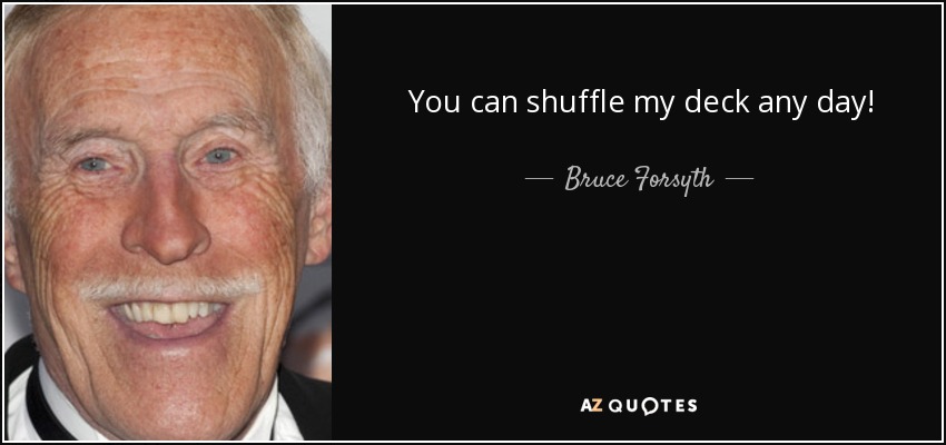 You can shuffle my deck any day! - Bruce Forsyth