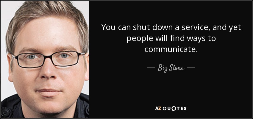 You can shut down a service, and yet people will find ways to communicate. - Biz Stone