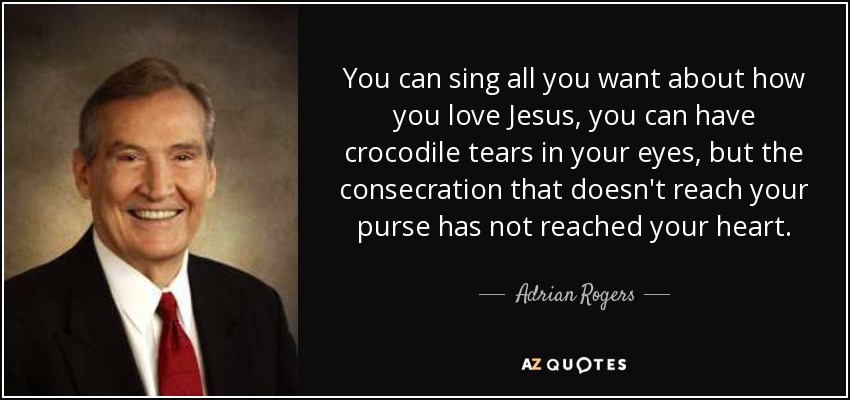 You can sing all you want about how you love Jesus, you can have crocodile tears in your eyes, but the consecration that doesn't reach your purse has not reached your heart. - Adrian Rogers