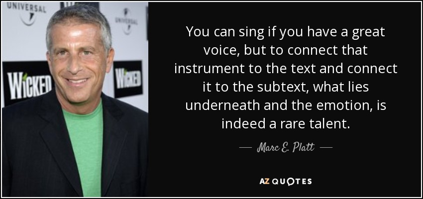 You can sing if you have a great voice, but to connect that instrument to the text and connect it to the subtext, what lies underneath and the emotion, is indeed a rare talent. - Marc E. Platt