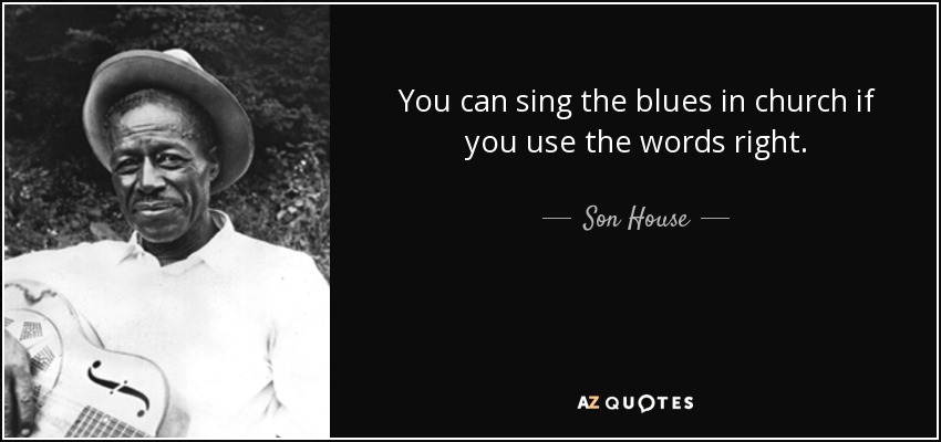 You can sing the blues in church if you use the words right. - Son House