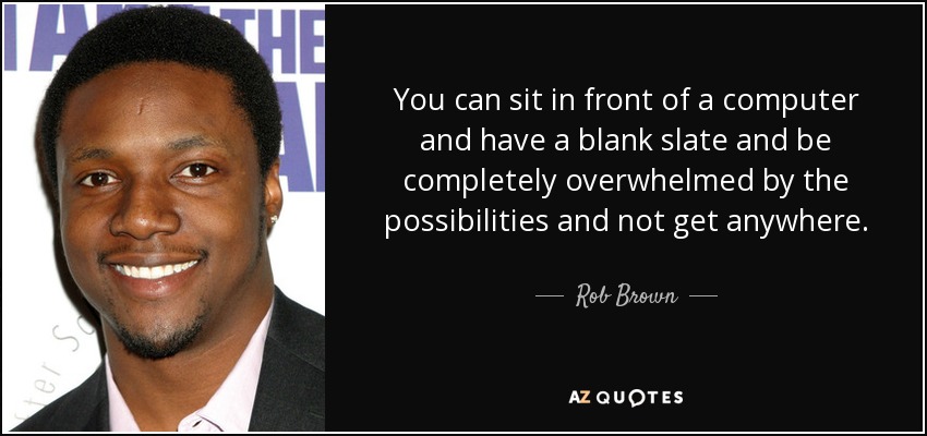 You can sit in front of a computer and have a blank slate and be completely overwhelmed by the possibilities and not get anywhere. - Rob Brown
