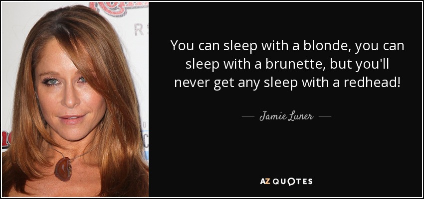 You can sleep with a blonde, you can sleep with a brunette, but you'll never get any sleep with a redhead! - Jamie Luner