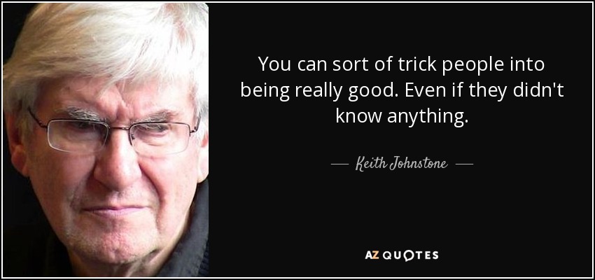 You can sort of trick people into being really good. Even if they didn't know anything. - Keith Johnstone