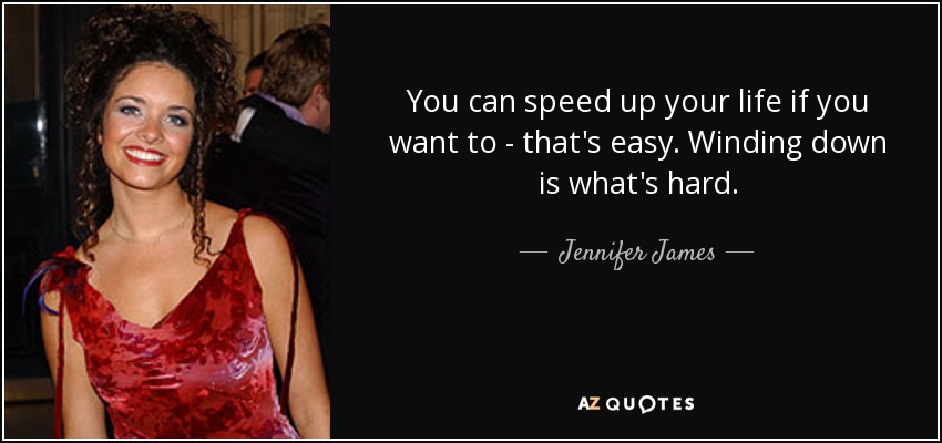 You can speed up your life if you want to - that's easy. Winding down is what's hard. - Jennifer James