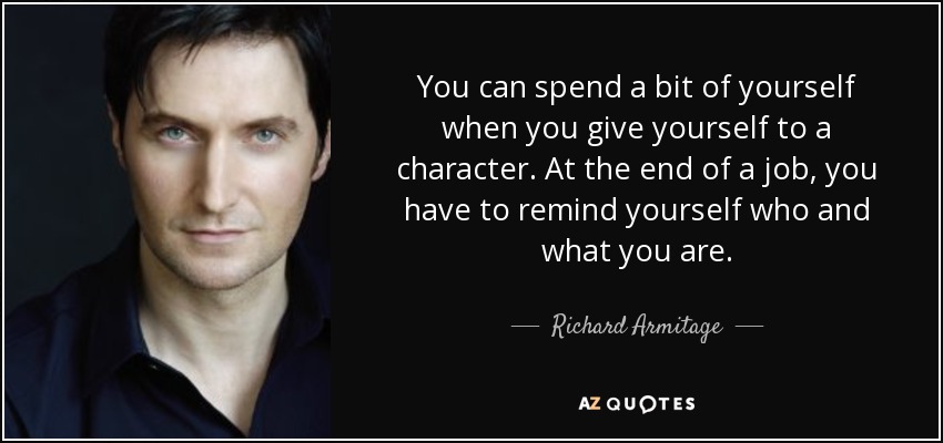 You can spend a bit of yourself when you give yourself to a character. At the end of a job, you have to remind yourself who and what you are. - Richard Armitage