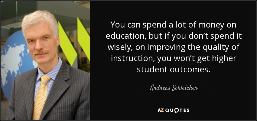 You can spend a lot of money on education, but if you don’t spend it wisely, on improving the quality of instruction, you won’t get higher student outcomes. - Andreas Schleicher