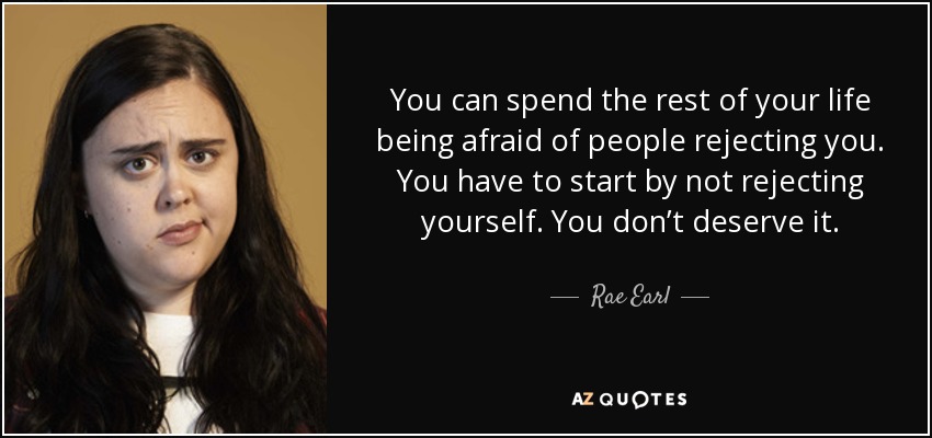 You can spend the rest of your life being afraid of people rejecting you. You have to start by not rejecting yourself. You don’t deserve it. - Rae Earl