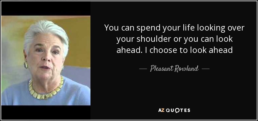 You can spend your life looking over your shoulder or you can look ahead. I choose to look ahead - Pleasant Rowland