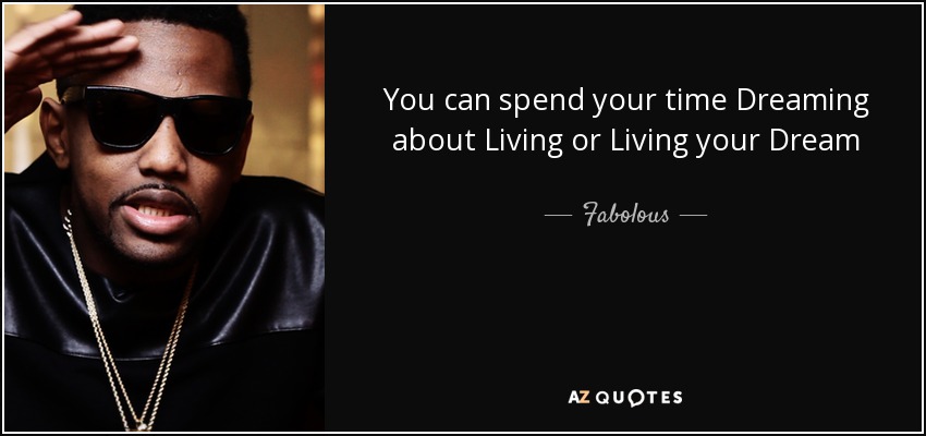 You can spend your time Dreaming about Living or Living your Dream - Fabolous