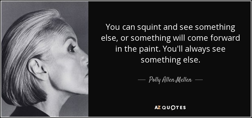 You can squint and see something else, or something will come forward in the paint. You'll always see something else. - Polly Allen Mellen
