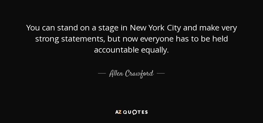 You can stand on a stage in New York City and make very strong statements, but now everyone has to be held accountable equally. - Allen Crawford