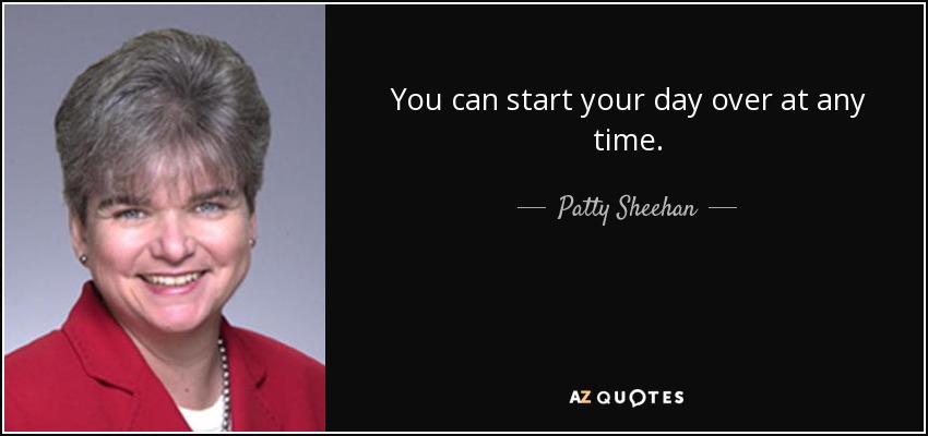 You can start your day over at any time. - Patty Sheehan