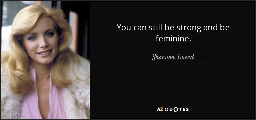 You can still be strong and be feminine. - Shannon Tweed