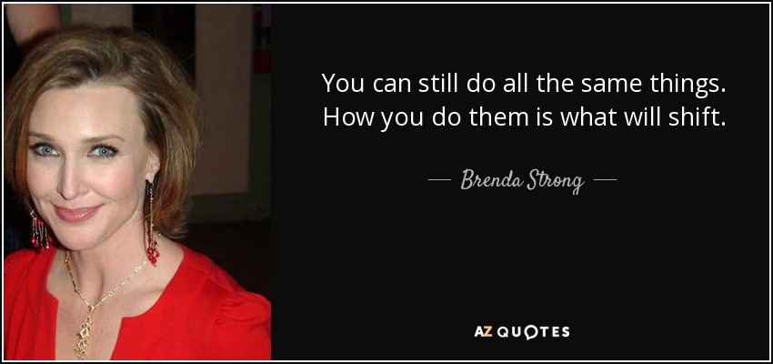 You can still do all the same things. How you do them is what will shift. - Brenda Strong