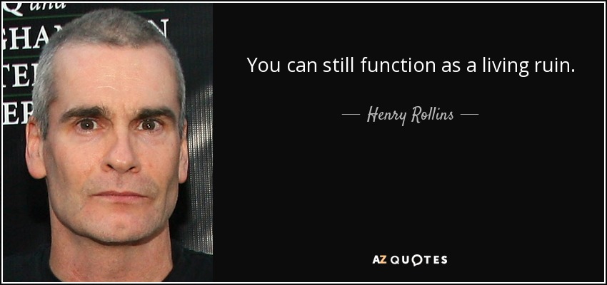 You can still function as a living ruin. - Henry Rollins