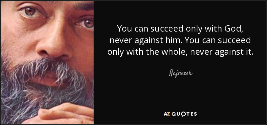 You can succeed only with God, never against him. You can succeed only with the whole, never against it. - Rajneesh