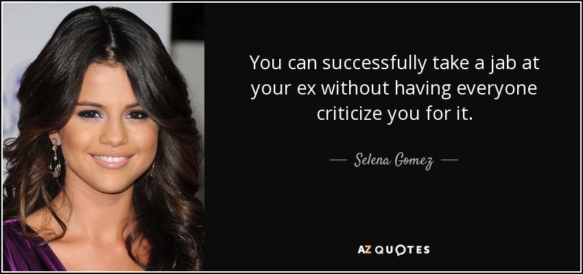 You can successfully take a jab at your ex without having everyone criticize you for it. - Selena Gomez