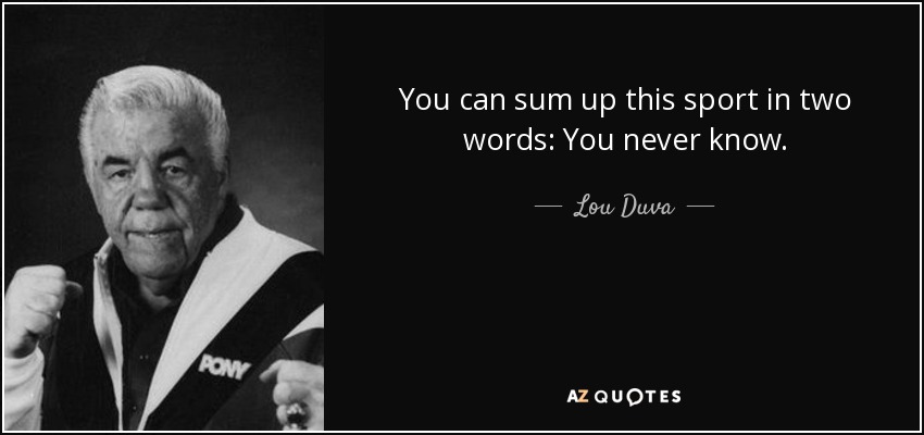 You can sum up this sport in two words: You never know. - Lou Duva