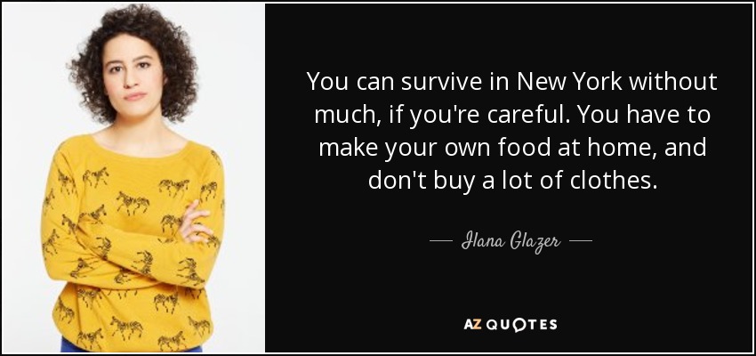 You can survive in New York without much, if you're careful. You have to make your own food at home, and don't buy a lot of clothes. - Ilana Glazer