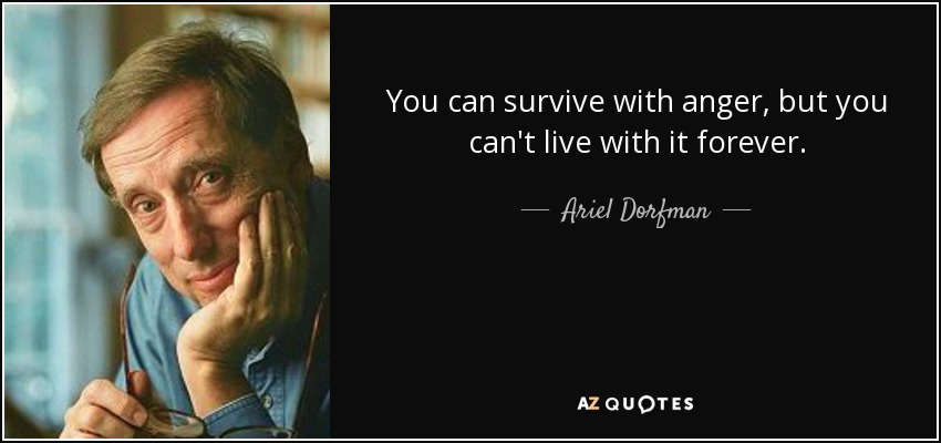 You can survive with anger, but you can't live with it forever. - Ariel Dorfman