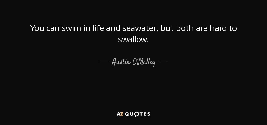 You can swim in life and seawater, but both are hard to swallow. - Austin O'Malley