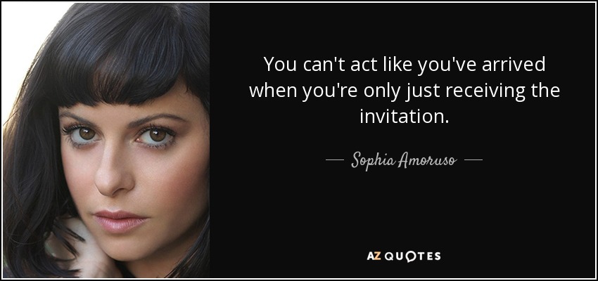 You can't act like you've arrived when you're only just receiving the invitation. - Sophia Amoruso
