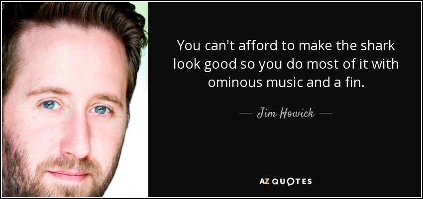 You can't afford to make the shark look good so you do most of it with ominous music and a fin. - Jim Howick