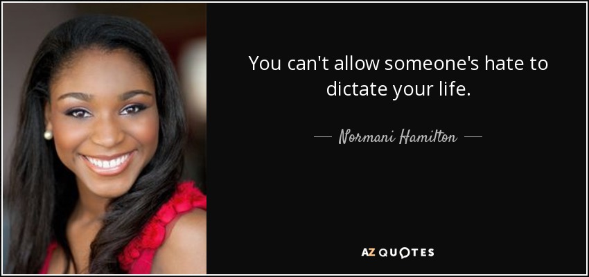 You can't allow someone's hate to dictate your life. - Normani Hamilton