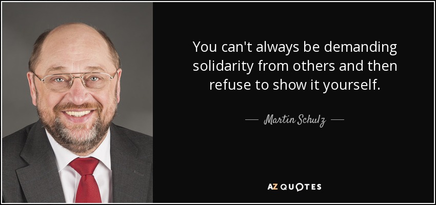 You can't always be demanding solidarity from others and then refuse to show it yourself. - Martin Schulz