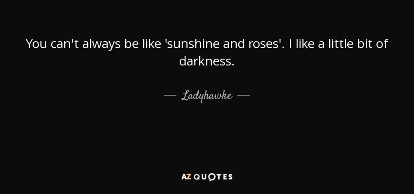 You can't always be like 'sunshine and roses'. I like a little bit of darkness. - Ladyhawke