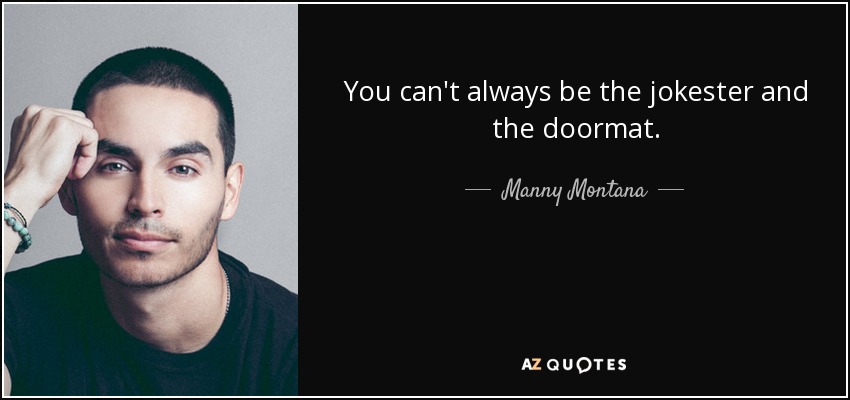 You can't always be the jokester and the doormat. - Manny Montana