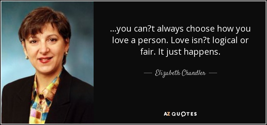 ...you canʹt always choose how you love a person. Love isnʹt logical or fair. It just happens. - Elizabeth Chandler