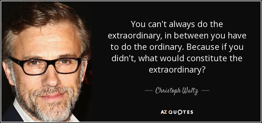 You can't always do the extraordinary, in between you have to do the ordinary. Because if you didn't, what would constitute the extraordinary? - Christoph Waltz