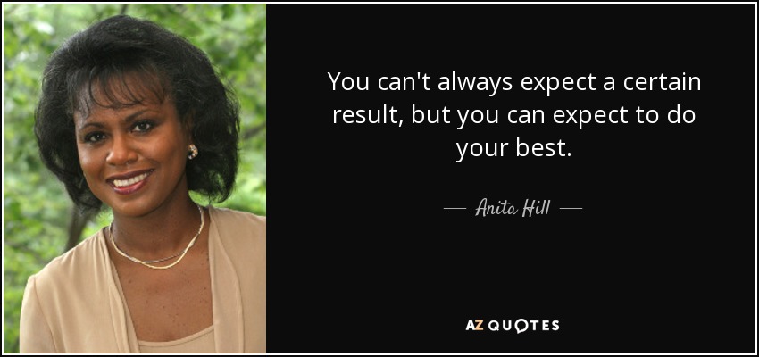 You can't always expect a certain result, but you can expect to do your best. - Anita Hill