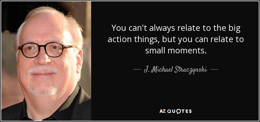 You can't always relate to the big action things, but you can relate to small moments. - J. Michael Straczynski