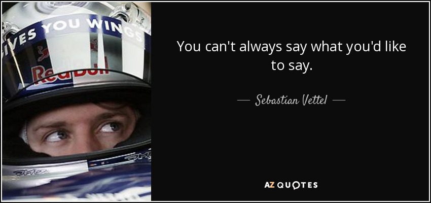 You can't always say what you'd like to say. - Sebastian Vettel
