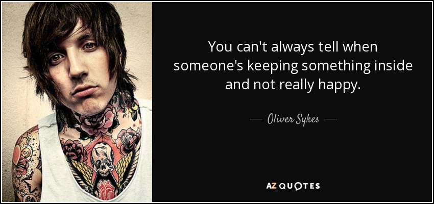 You can't always tell when someone's keeping something inside and not really happy. - Oliver Sykes