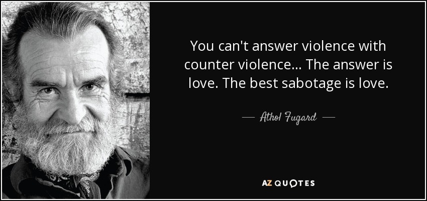 You can't answer violence with counter violence ... The answer is love. The best sabotage is love. - Athol Fugard