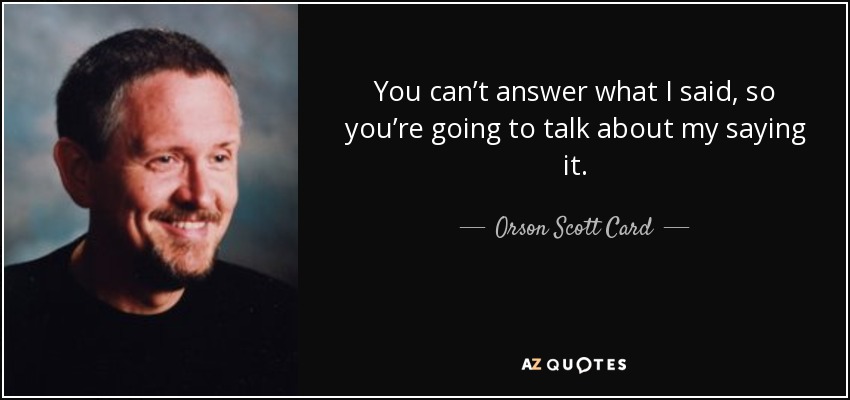 You can’t answer what I said, so you’re going to talk about my saying it. - Orson Scott Card