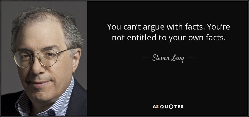 You can’t argue with facts. You’re not entitled to your own facts. - Steven Levy