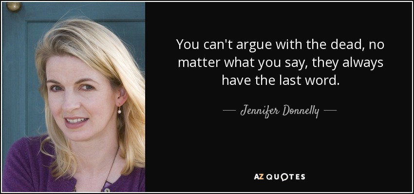 You can't argue with the dead, no matter what you say, they always have the last word. - Jennifer Donnelly