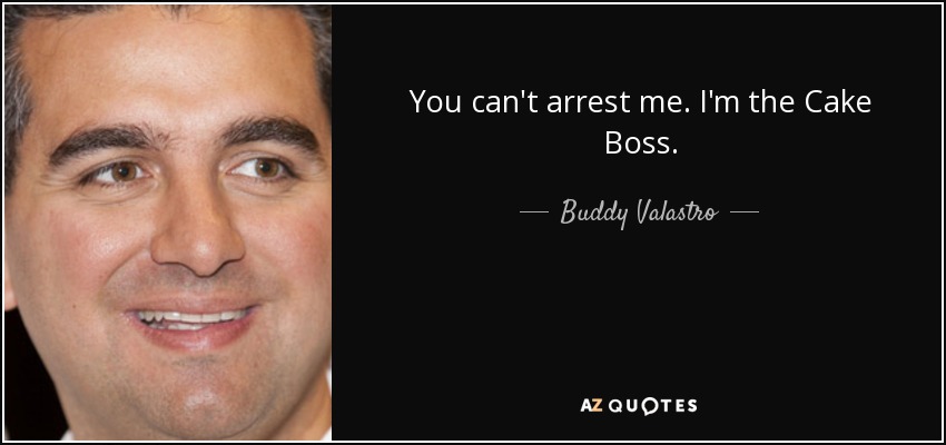 You can't arrest me. I'm the Cake Boss. - Buddy Valastro