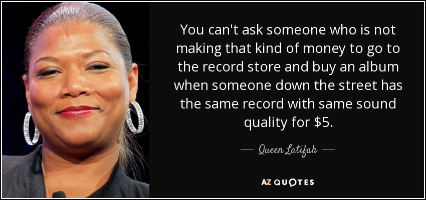 You can't ask someone who is not making that kind of money to go to the record store and buy an album when someone down the street has the same record with same sound quality for $5. - Queen Latifah