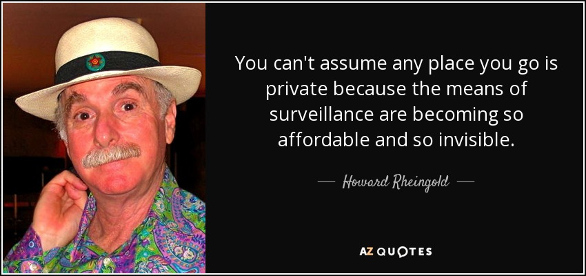 You can't assume any place you go is private because the means of surveillance are becoming so affordable and so invisible. - Howard Rheingold