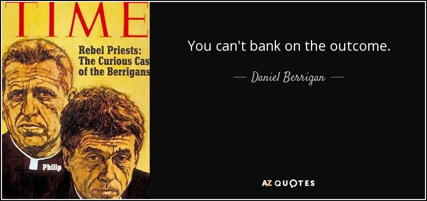 You can't bank on the outcome. - Daniel Berrigan