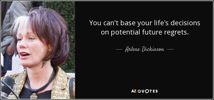 You can't base your life's decisions on potential future regrets. - Arlene Dickinson