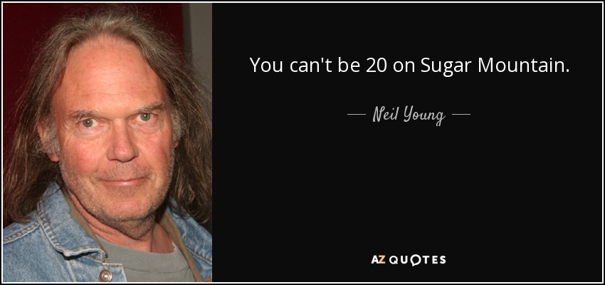 You can't be 20 on Sugar Mountain. - Neil Young